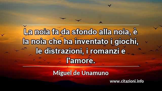 “La noia fa da sfondo alla noia, è la noia che ha inventato i giochi, le distrazioni, i romanzi e l'amore.”