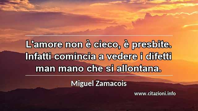 “L'amore non è cieco, è presbite. Infatti comincia a vedere i difetti man mano che si allontana.”