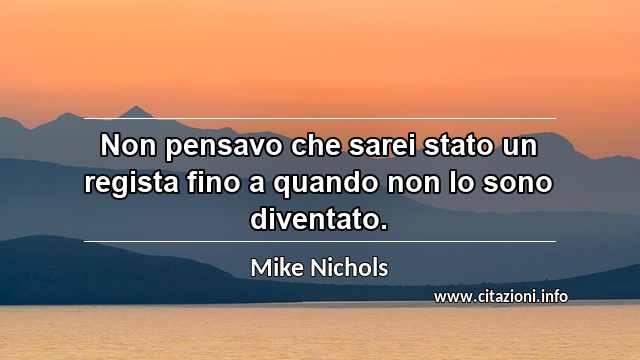 “Non pensavo che sarei stato un regista fino a quando non lo sono diventato.”