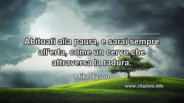 “Abituati alla paura, e sarai sempre all'erta, come un cervo che attraversa la radura.”