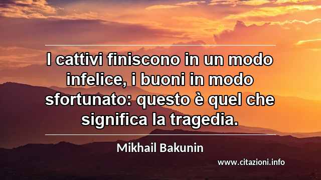 “I cattivi finiscono in un modo infelice, i buoni in modo sfortunato: questo è quel che significa la tragedia.”