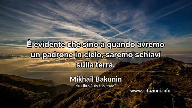 “È evidente che sino a quando avremo un padrone in cielo, saremo schiavi sulla terra.”