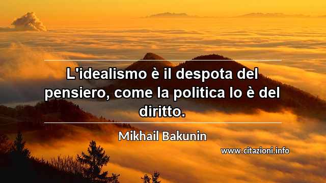 “L'idealismo è il despota del pensiero, come la politica lo è del diritto.”