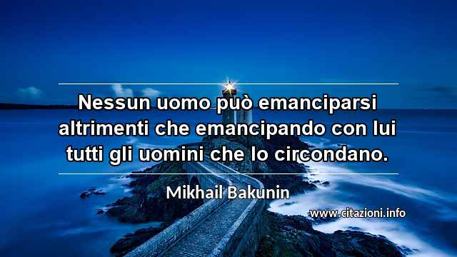 “Nessun uomo può emanciparsi altrimenti che emancipando con lui tutti gli uomini che lo circondano.”