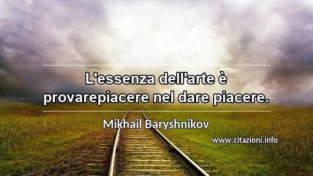 “L'essenza dell'arte è provarepiacere nel dare piacere.”