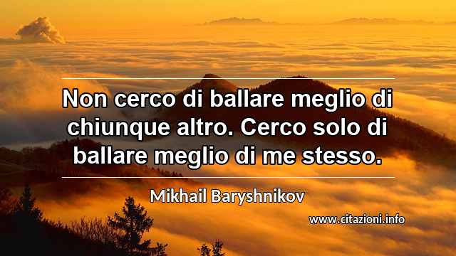 “Non cerco di ballare meglio di chiunque altro. Cerco solo di ballare meglio di me stesso.”