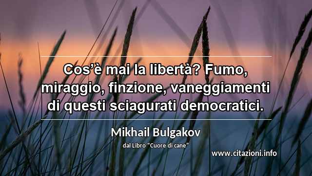 “Cos’è mai la libertà? Fumo, miraggio, finzione, vaneggiamenti di questi sciagurati democratici.”