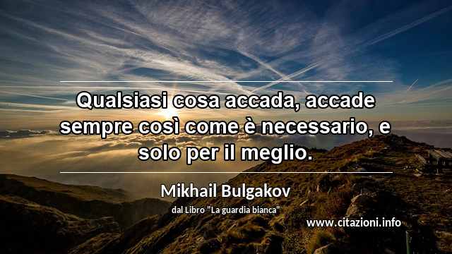 “Qualsiasi cosa accada, accade sempre così come è necessario, e solo per il meglio.”