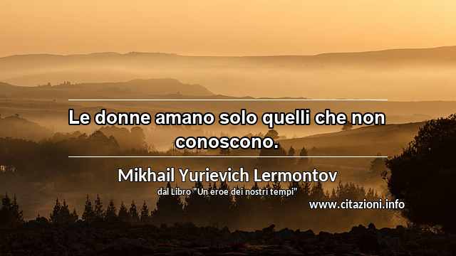 “Le donne amano solo quelli che non conoscono.”