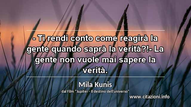“- Ti rendi conto come reagirà la gente quando saprà la verità?!- La gente non vuole mai sapere la verità.”