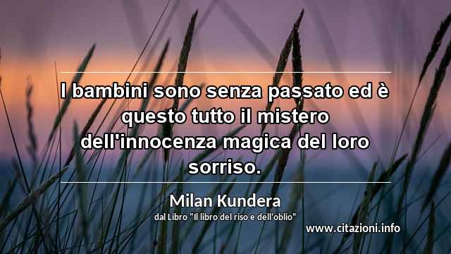 “I bambini sono senza passato ed è questo tutto il mistero dell'innocenza magica del loro sorriso.”