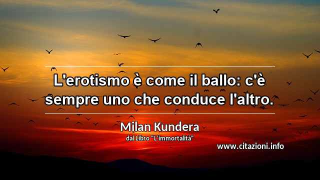 “L'erotismo è come il ballo: c'è sempre uno che conduce l'altro.”