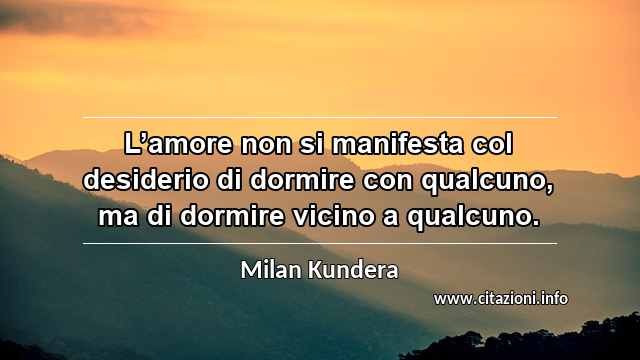 “L’amore non si manifesta col desiderio di dormire con qualcuno, ma di dormire vicino a qualcuno.”