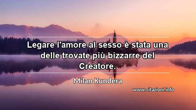 “Legare l'amore al sesso è stata una delle trovate più bizzarre del Creatore.”