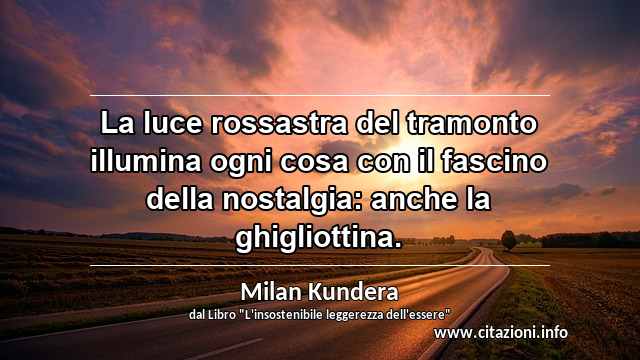 “La luce rossastra del tramonto illumina ogni cosa con il fascino della nostalgia: anche la ghigliottina.”