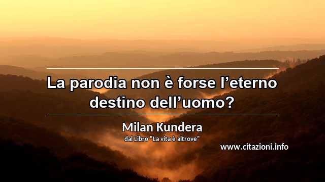 “La parodia non è forse l’eterno destino dell’uomo?”