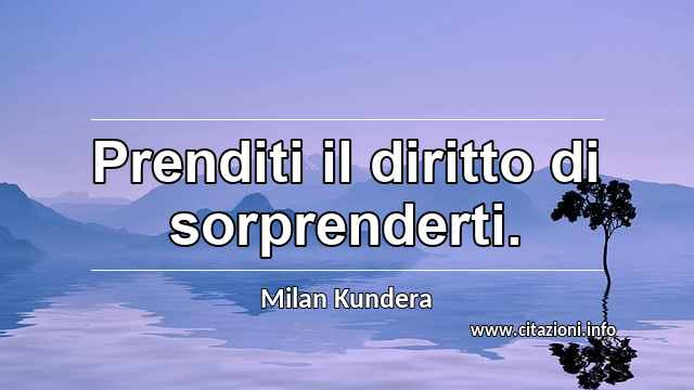 “Prenditi il diritto di sorprenderti.”