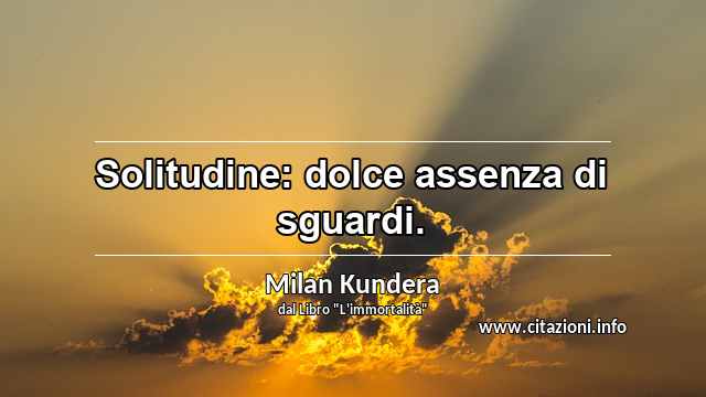 “Solitudine: dolce assenza di sguardi.”
