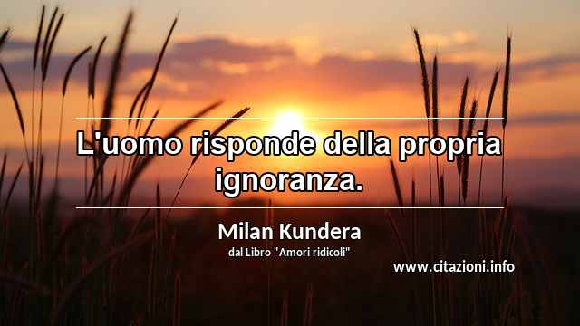 “L'uomo risponde della propria ignoranza.”