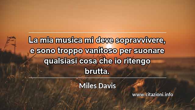 “La mia musica mi deve sopravvivere, e sono troppo vanitoso per suonare qualsiasi cosa che io ritengo brutta.”