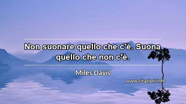 “Non suonare quello che c'è. Suona quello che non c'è.”