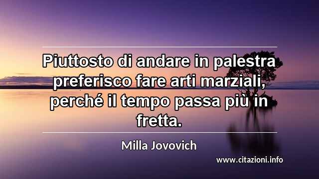 “Piuttosto di andare in palestra preferisco fare arti marziali, perché il tempo passa più in fretta.”