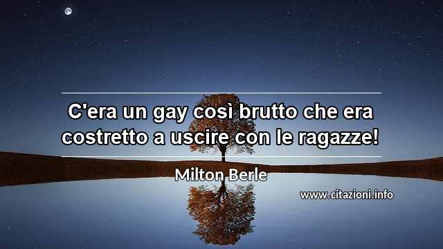 “C'era un gay così brutto che era costretto a uscire con le ragazze!”