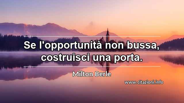 “Se l'opportunità non bussa, costruisci una porta.”