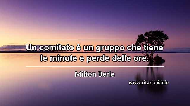 “Un comitato è un gruppo che tiene le minute e perde delle ore.”