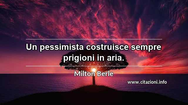 “Un pessimista costruisce sempre prigioni in aria.”