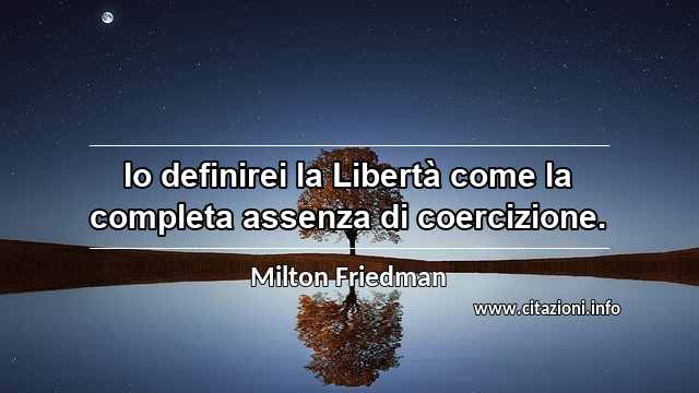“Io definirei la Libertà come la completa assenza di coercizione.”