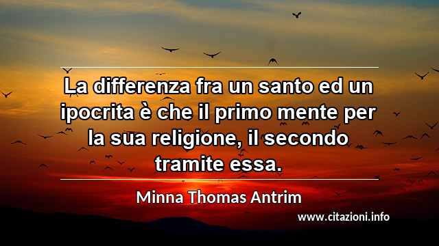 “La differenza fra un santo ed un ipocrita è che il primo mente per la sua religione, il secondo tramite essa.”