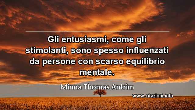 “Gli entusiasmi, come gli stimolanti, sono spesso influenzati da persone con scarso equilibrio mentale.”