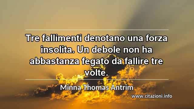 “Tre fallimenti denotano una forza insolita. Un debole non ha abbastanza fegato da fallire tre volte.”