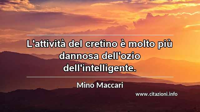 “L'attività del cretino è molto più dannosa dell'ozio dell'intelligente.”
