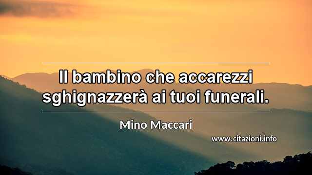 “Il bambino che accarezzi sghignazzerà ai tuoi funerali.”