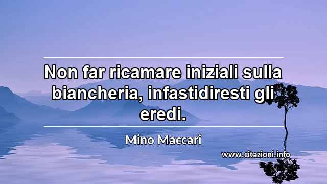 “Non far ricamare iniziali sulla biancheria, infastidiresti gli eredi.”