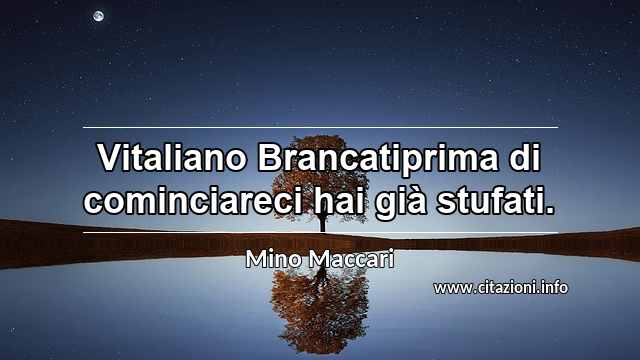 “Vitaliano Brancatiprima di cominciareci hai già stufati.”
