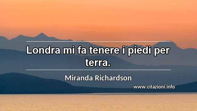 “Londra mi fa tenere i piedi per terra.”