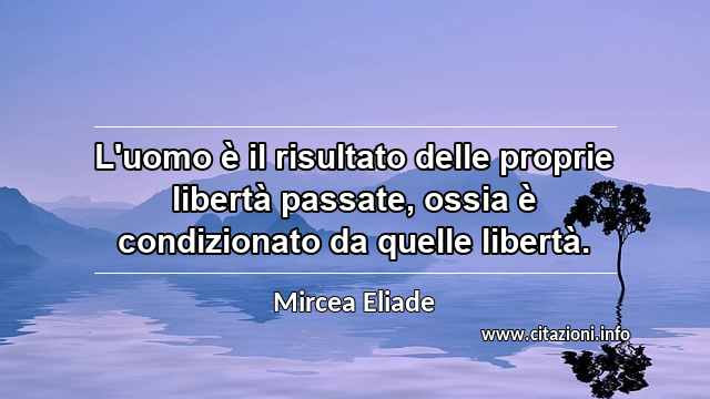 “L'uomo è il risultato delle proprie libertà passate, ossia è condizionato da quelle libertà.”