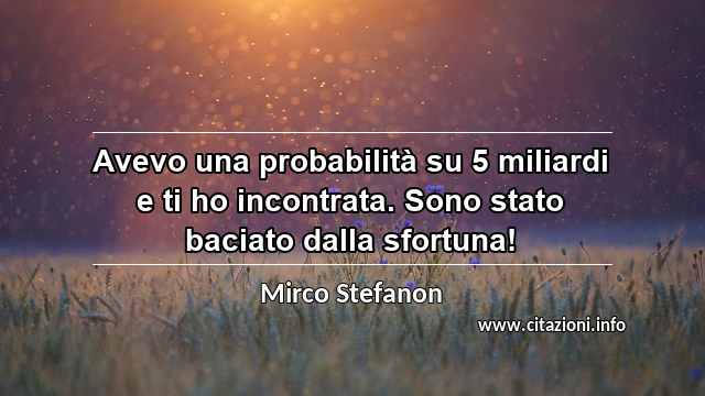 “Avevo una probabilità su 5 miliardi e ti ho incontrata. Sono stato baciato dalla sfortuna!”