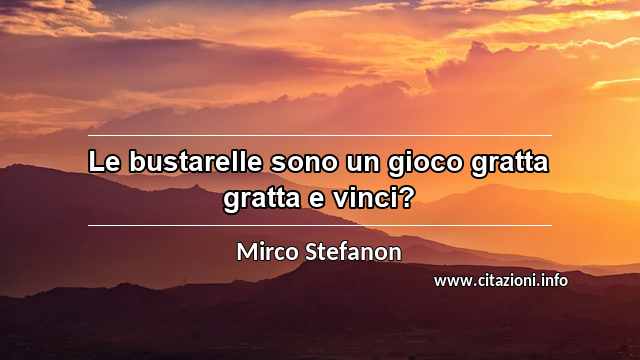 “Le bustarelle sono un gioco gratta gratta e vinci?”