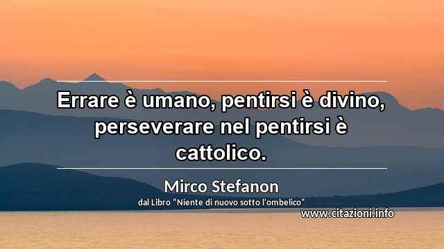 “Errare è umano, pentirsi è divino, perseverare nel pentirsi è cattolico.”