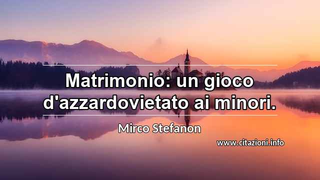 “Matrimonio: un gioco d'azzardovietato ai minori.”