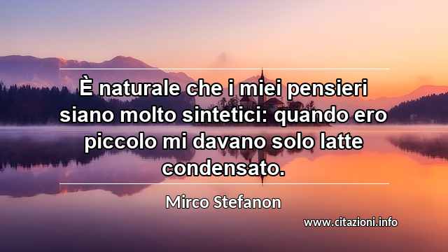 “È naturale che i miei pensieri siano molto sintetici: quando ero piccolo mi davano solo latte condensato.”