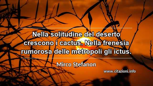 “Nella solitudine del deserto crescono i cactus. Nella frenesia rumorosa delle metropoli gli ictus.”