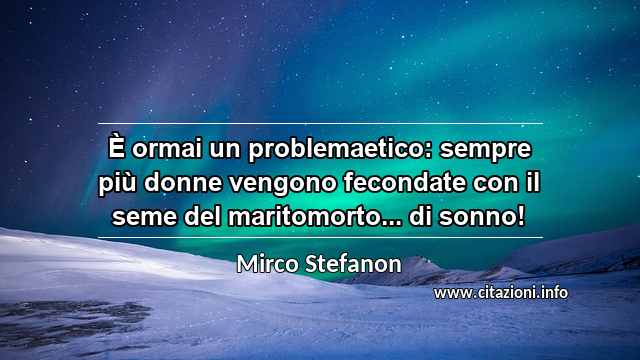 “È ormai un problemaetico: sempre più donne vengono fecondate con il seme del maritomorto... di sonno!”