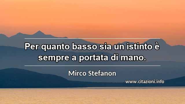 “Per quanto basso sia un istinto è sempre a portata di mano.”