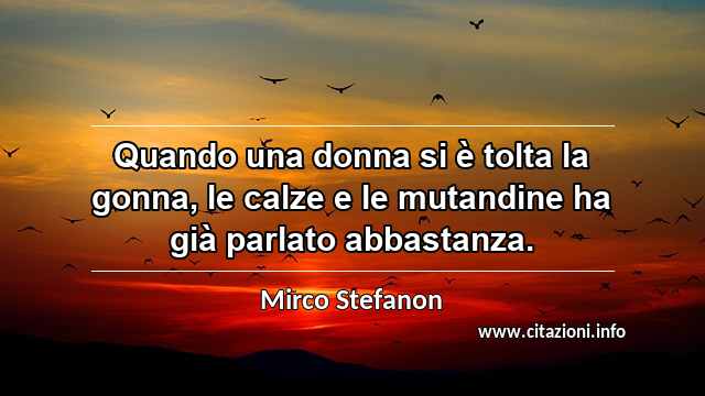 “Quando una donna si è tolta la gonna, le calze e le mutandine ha già parlato abbastanza.”