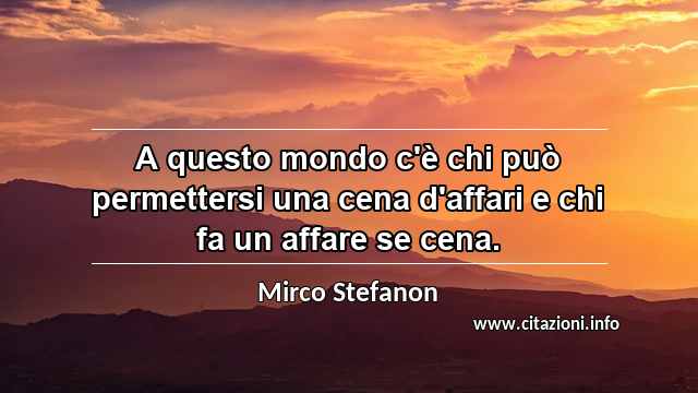 “A questo mondo c'è chi può permettersi una cena d'affari e chi fa un affare se cena.”